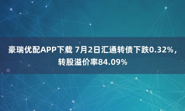 豪瑞优配APP下载 7月2日汇通转债下跌0.32%，转股溢价率84.09%
