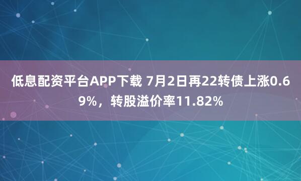 低息配资平台APP下载 7月2日再22转债上涨0.69%，转股溢价率11.82%