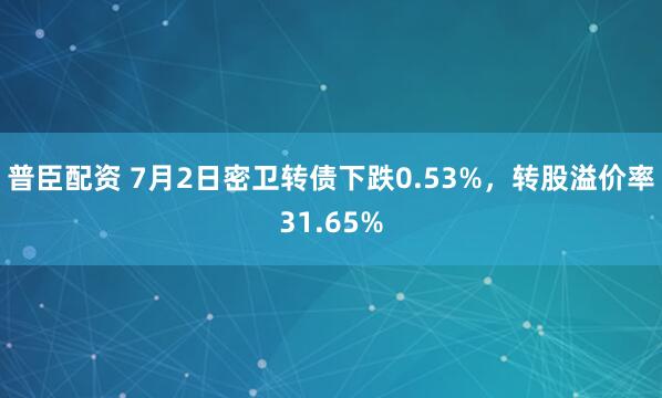 普臣配资 7月2日密卫转债下跌0.53%，转股溢价率31.65%