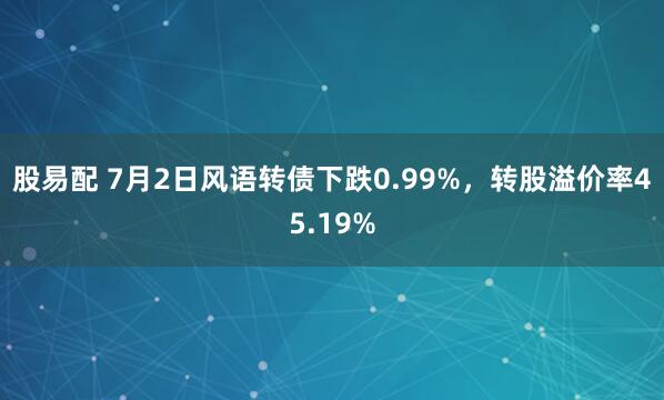 股易配 7月2日风语转债下跌0.99%，转股溢价率45.19%