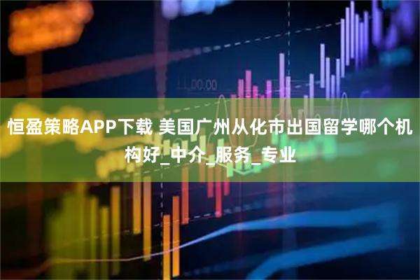 恒盈策略APP下载 美国广州从化市出国留学哪个机构好_中介_服务_专业