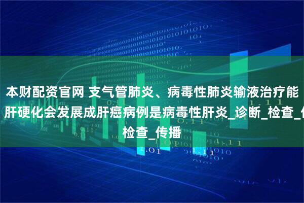 本财配资官网 支气管肺炎、病毒性肺炎输液治疗能好，肝硬化会发展成肝癌病例是病毒性肝炎_诊断_检查_传播