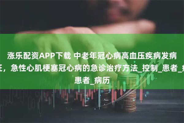 涨乐配资APP下载 中老年冠心病高血压疾病发病特征，急性心肌梗塞冠心病的急诊治疗方法_控制_患者_病历