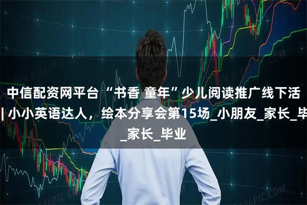 中信配资网平台 “书香 童年”少儿阅读推广线下活动 | 小小英语达人，绘本分享会第15场_小朋友_家长_毕业