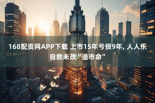 168配资网APP下载 上市15年亏损9年, 人人乐自救未改“退市命”