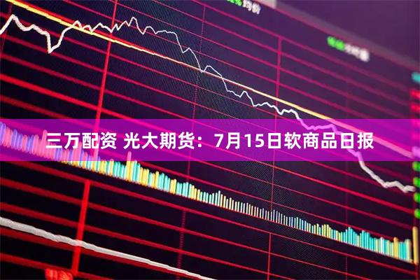 三万配资 光大期货：7月15日软商品日报