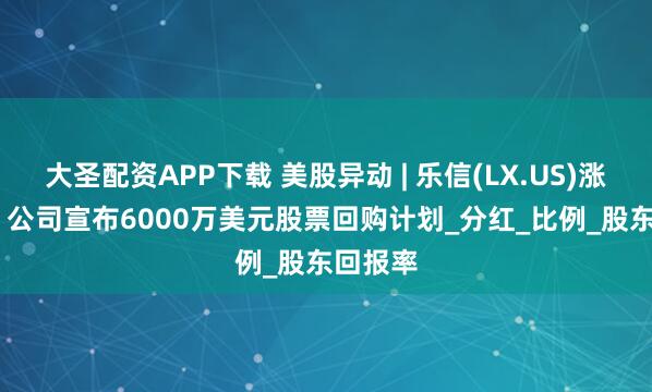 大圣配资APP下载 美股异动 | 乐信(LX.US)涨近15% 公司宣布6000万美元股票回购计划_分红_比例_股东回报率