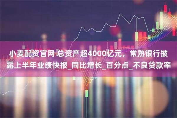 小麦配资官网 总资产超4000亿元，常熟银行披露上半年业绩快报_同比增长_百分点_不良贷款率