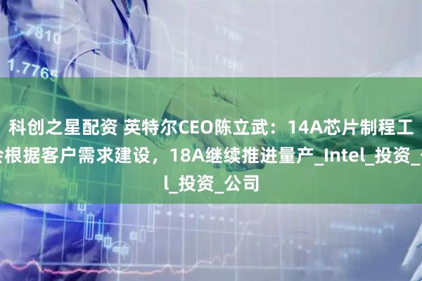 科创之星配资 英特尔CEO陈立武：14A芯片制程工艺会根据客户需求建设，18A继续推进量产_Intel_投资_公司