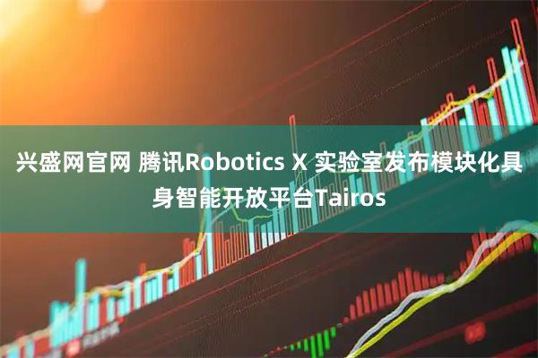 兴盛网官网 腾讯Robotics X 实验室发布模块化具身智能开放平台Tairos