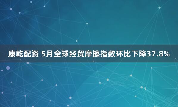 康乾配资 5月全球经贸摩擦指数环比下降37.8%