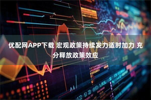 优配网APP下载 宏观政策持续发力适时加力 充分释放政策效应