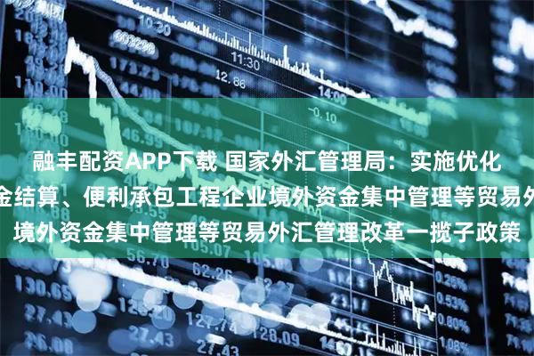 融丰配资APP下载 国家外汇管理局：实施优化外贸新业态主体外汇资金结算、便利承包工程企业境外资金集中管理等贸易外汇管理改革一揽子政策