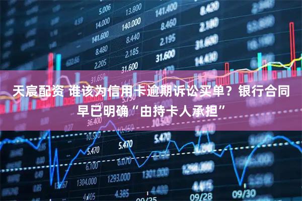 天宸配资 谁该为信用卡逾期诉讼买单？银行合同早已明确“由持卡人承担”