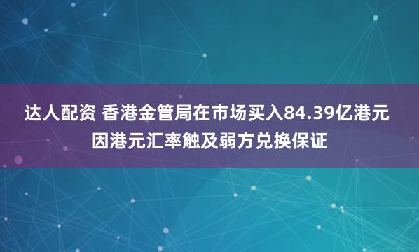 达人配资 香港金管局在市场买入84.39亿港元 因港元汇率触及弱方兑换保证