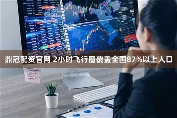 鼎冠配资官网 2小时飞行圈覆盖全国87%以上人口