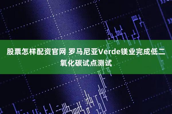 股票怎样配资官网 罗马尼亚Verde镁业完成低二氧化碳试点测试