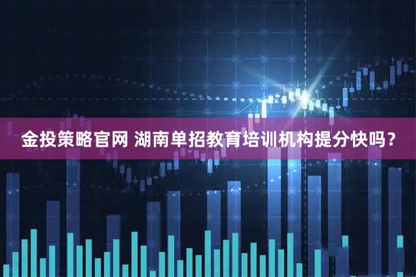 金投策略官网 湖南单招教育培训机构提分快吗？