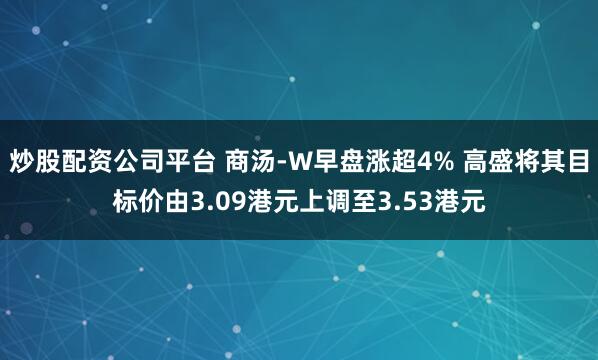 炒股配资公司平台 商汤-W早盘涨超4% 高盛将其目标价由3.09港元上调至3.53港元