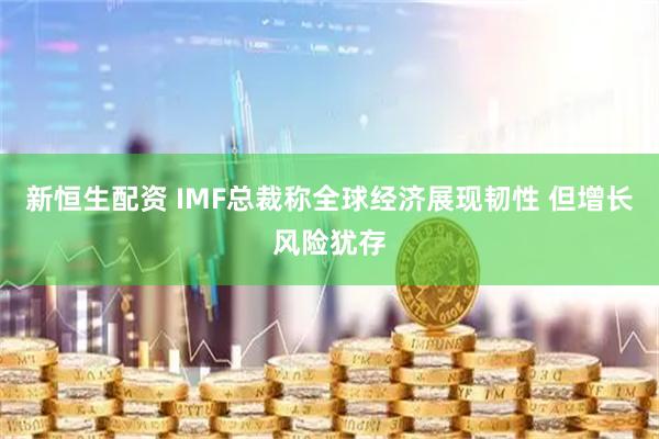 新恒生配资 IMF总裁称全球经济展现韧性 但增长风险犹存