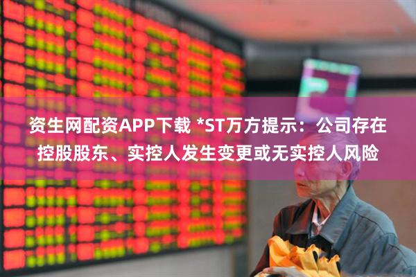 资生网配资APP下载 *ST万方提示：公司存在控股股东、实控人发生变更或无实控人风险