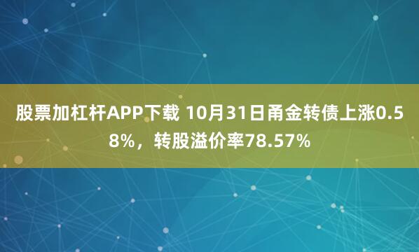 股票加杠杆APP下载 10月31日甬金转债上涨0.58%，转股溢价率78.57%