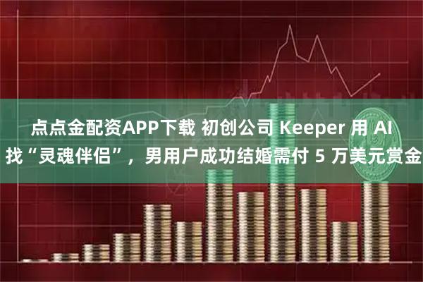 点点金配资APP下载 初创公司 Keeper 用 AI 找“灵魂伴侣”，男用户成功结婚需付 5 万美元赏金