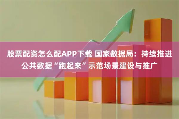股票配资怎么配APP下载 国家数据局：持续推进公共数据“跑起来”示范场景建设与推广