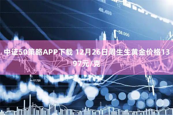 中证50策略APP下载 12月26日周生生黄金价格1397元/克
