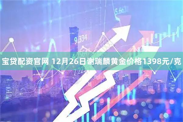 宝贷配资官网 12月26日谢瑞麟黄金价格1398元/克