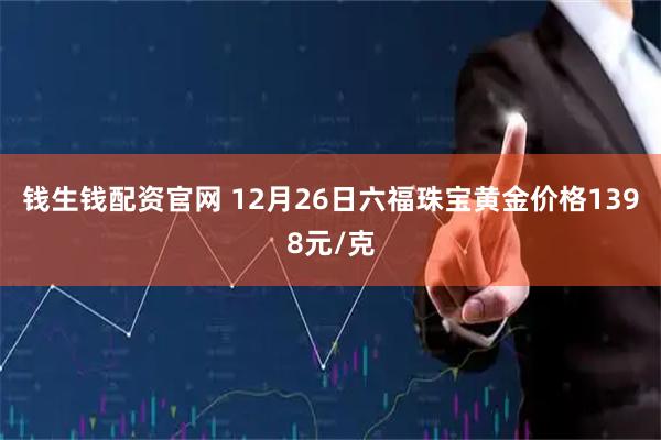 钱生钱配资官网 12月26日六福珠宝黄金价格1398元/克