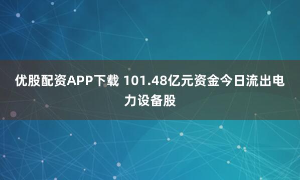 优股配资APP下载 101.48亿元资金今日流出电力设备股