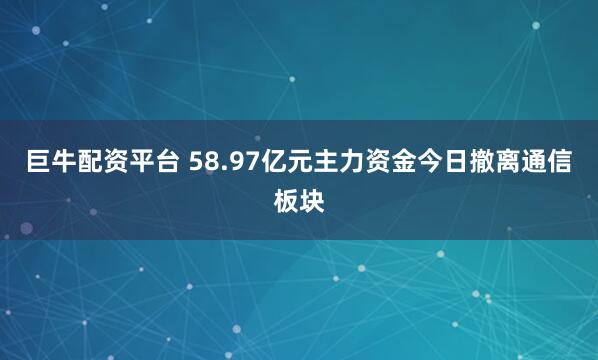 巨牛配资平台 58.97亿元主力资金今日撤离通信板块