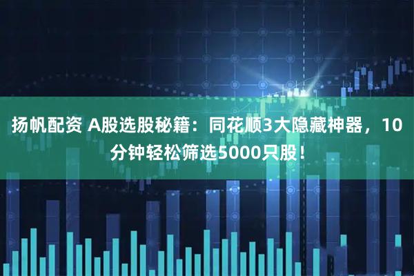 扬帆配资 A股选股秘籍：同花顺3大隐藏神器，10分钟轻松筛选5000只股！