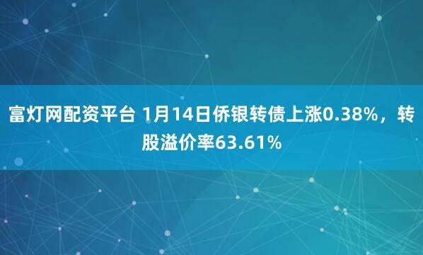 富灯网配资平台 1月14日侨银转债上涨0.38%，转股溢价率63.61%
