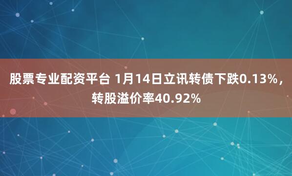 股票专业配资平台 1月14日立讯转债下跌0.13%，转股溢价率40.92%