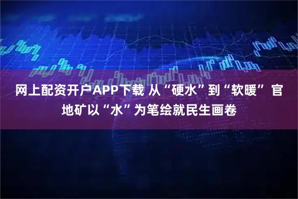 网上配资开户APP下载 从“硬水”到“软暖” 官地矿以“水”为笔绘就民生画卷