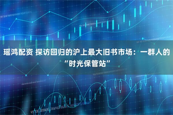 瑶鸿配资 探访回归的沪上最大旧书市场：一群人的“时光保管站”