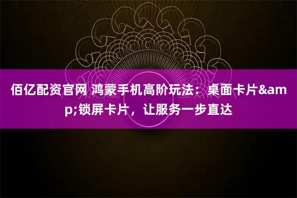 佰亿配资官网 鸿蒙手机高阶玩法：桌面卡片&锁屏卡片，让服务一步直达