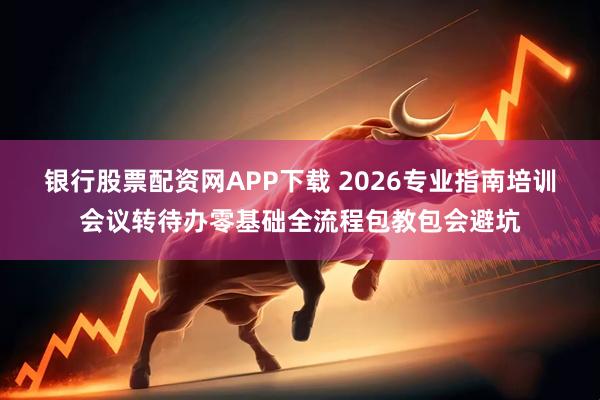 银行股票配资网APP下载 2026专业指南培训会议转待办零基础全流程包教包会避坑