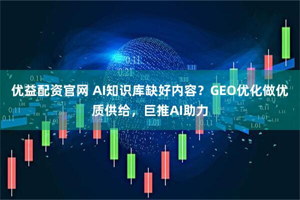 优益配资官网 AI知识库缺好内容？GEO优化做优质供给，巨推AI助力