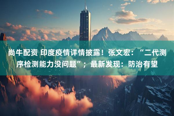 尚牛配资 印度疫情详情披露！张文宏：“二代测序检测能力没问题”；最新发现：防治有望