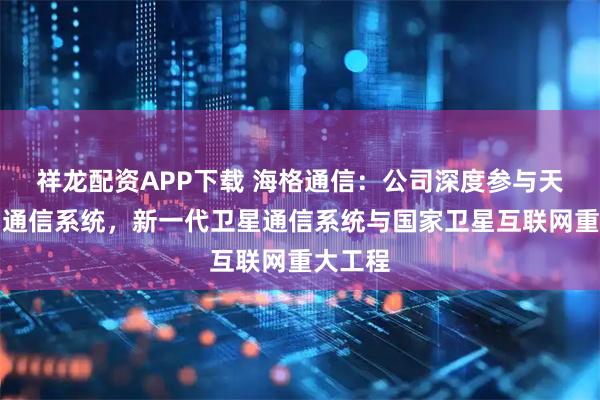 祥龙配资APP下载 海格通信：公司深度参与天通卫星通信系统，新一代卫星通信系统与国家卫星互联网重大工程