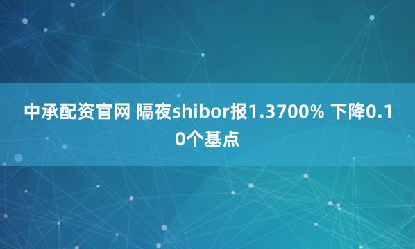 中承配资官网 隔夜shibor报1.3700% 下降0.10个基点