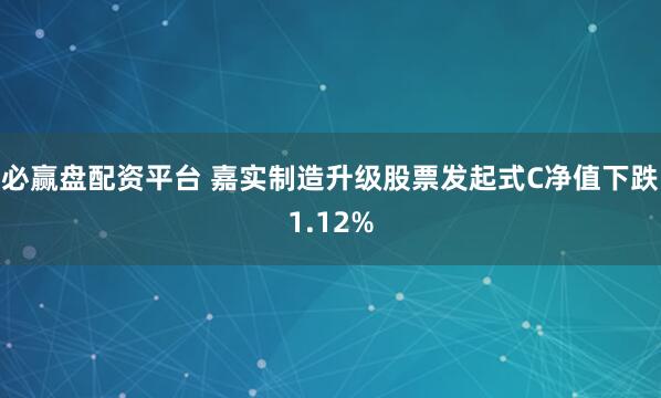 必赢盘配资平台 嘉实制造升级股票发起式C净值下跌1.12%