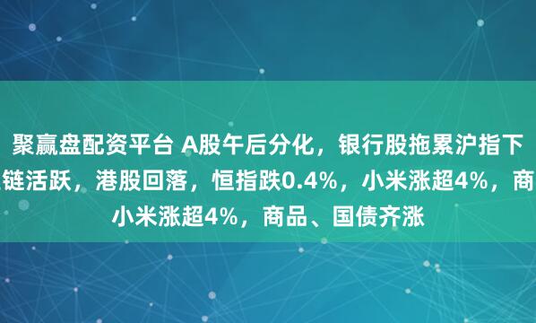 聚赢盘配资平台 A股午后分化，银行股拖累沪指下跌，算力产业链活跃，港股回落，恒指跌0.4%，小米涨超4%，商品、国债齐涨