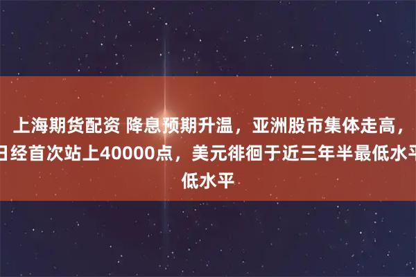 上海期货配资 降息预期升温，亚洲股市集体走高，日经首次站上40000点，美元徘徊于近三年半最低水平