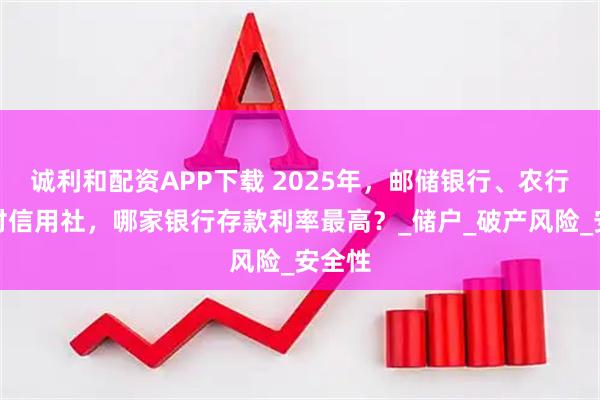 诚利和配资APP下载 2025年，邮储银行、农行、农村信用社，哪家银行存款利率最高？_储户_破产风险_安全性