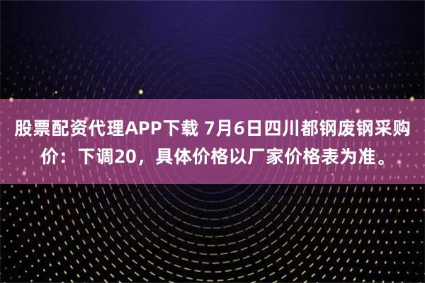股票配资代理APP下载 7月6日四川都钢废钢采购价：下调20，具体价格以厂家价格表为准。
