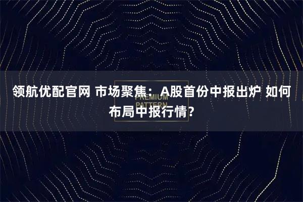 领航优配官网 市场聚焦：A股首份中报出炉 如何布局中报行情？
